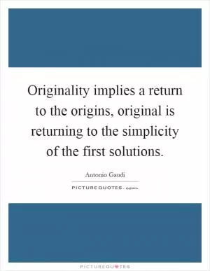 Originality implies a return to the origins, original is returning to the simplicity of the first solutions Picture Quote #1