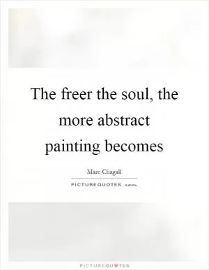 The freer the soul, the more abstract painting becomes Picture Quote #1