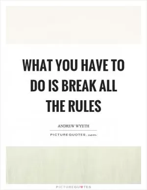 What you have to do is break all the rules Picture Quote #1
