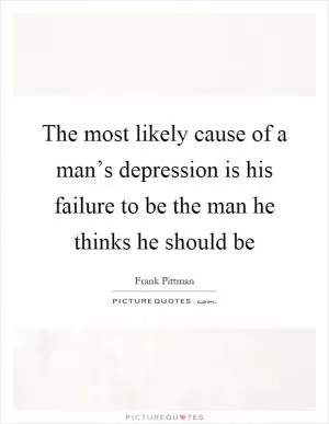 The most likely cause of a man’s depression is his failure to be the man he thinks he should be Picture Quote #1