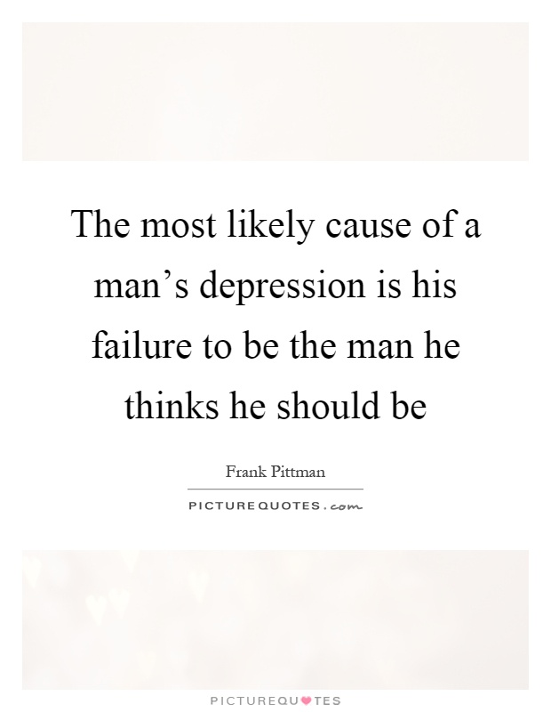 The most likely cause of a man's depression is his failure to be the man he thinks he should be Picture Quote #1