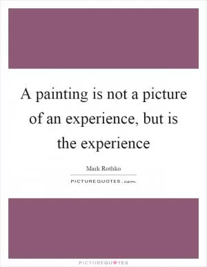 A painting is not a picture of an experience, but is the experience Picture Quote #1