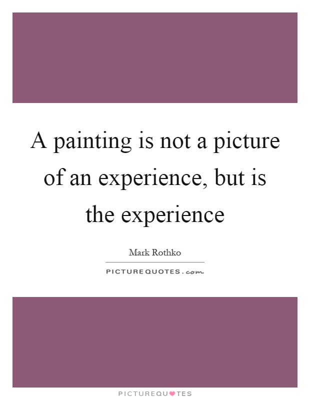 A painting is not a picture of an experience, but is the experience Picture Quote #1