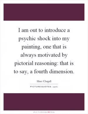 I am out to introduce a psychic shock into my painting, one that is always motivated by pictorial reasoning: that is to say, a fourth dimension Picture Quote #1