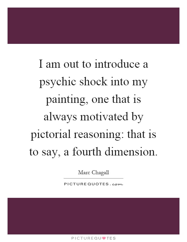 I am out to introduce a psychic shock into my painting, one that is always motivated by pictorial reasoning: that is to say, a fourth dimension Picture Quote #1