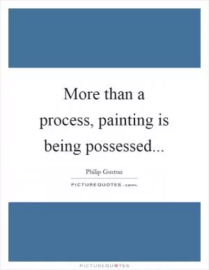 More than a process, painting is being possessed Picture Quote #1