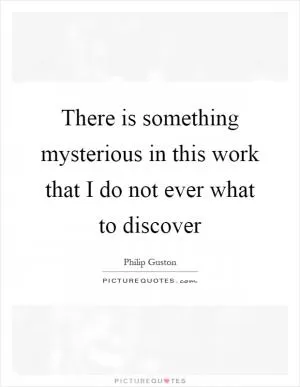 There is something mysterious in this work that I do not ever what to discover Picture Quote #1