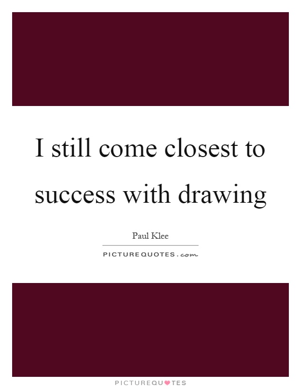 I still come closest to success with drawing Picture Quote #1