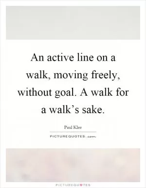 An active line on a walk, moving freely, without goal. A walk for a walk’s sake Picture Quote #1