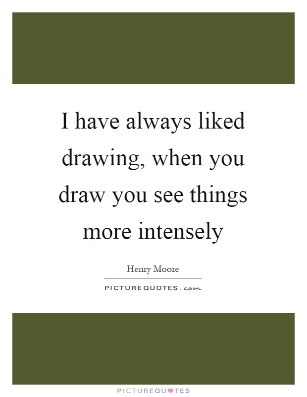I have always liked drawing, when you draw you see things more intensely Picture Quote #1