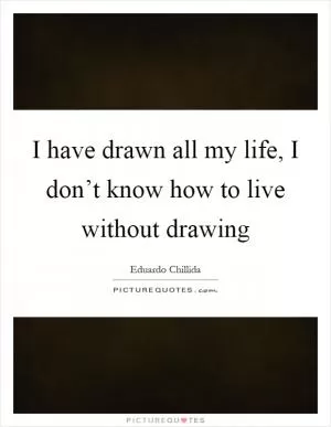 I have drawn all my life, I don’t know how to live without drawing Picture Quote #1