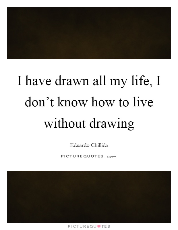 I have drawn all my life, I don't know how to live without drawing Picture Quote #1