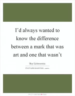 I’d always wanted to know the difference between a mark that was art and one that wasn’t Picture Quote #1