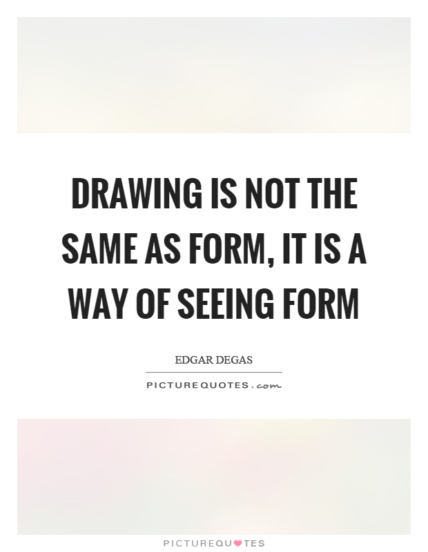 Drawing is not the same as form, it is a way of seeing form Picture Quote #1