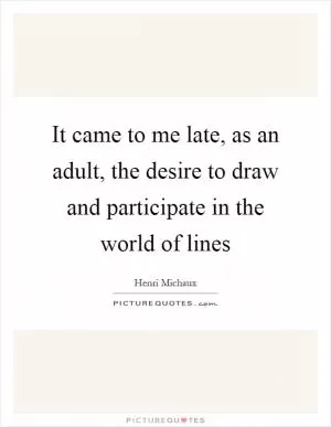 It came to me late, as an adult, the desire to draw and participate in the world of lines Picture Quote #1