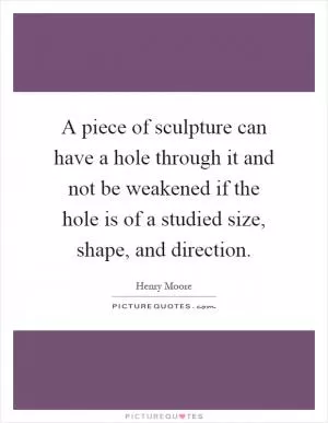 A piece of sculpture can have a hole through it and not be weakened if the hole is of a studied size, shape, and direction Picture Quote #1