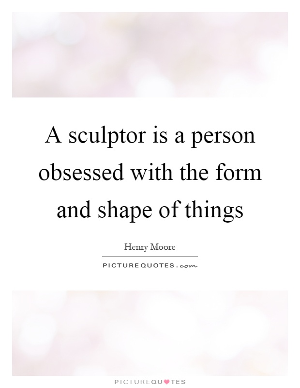 A sculptor is a person obsessed with the form and shape of things Picture Quote #1