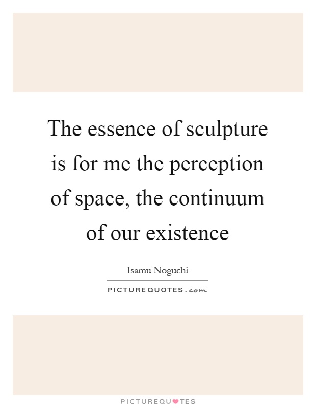 The essence of sculpture is for me the perception of space, the continuum of our existence Picture Quote #1