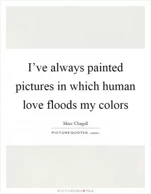 I’ve always painted pictures in which human love floods my colors Picture Quote #1
