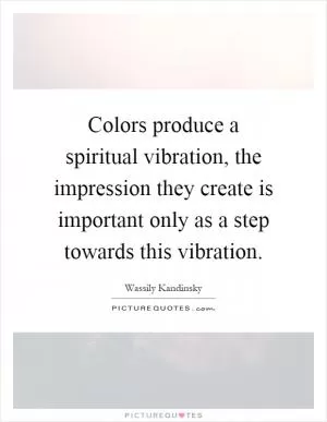 Colors produce a spiritual vibration, the impression they create is important only as a step towards this vibration Picture Quote #1