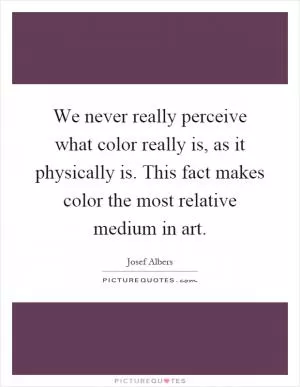 We never really perceive what color really is, as it physically is. This fact makes color the most relative medium in art Picture Quote #1