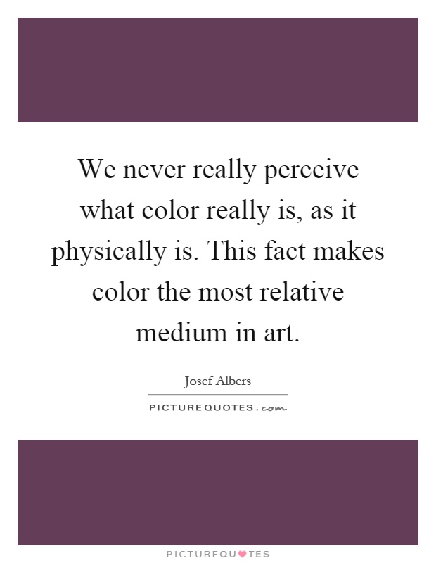 We never really perceive what color really is, as it physically is. This fact makes color the most relative medium in art Picture Quote #1