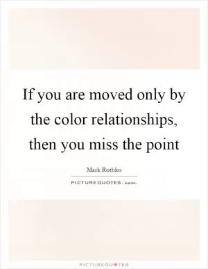 If you are moved only by the color relationships, then you miss the point Picture Quote #1
