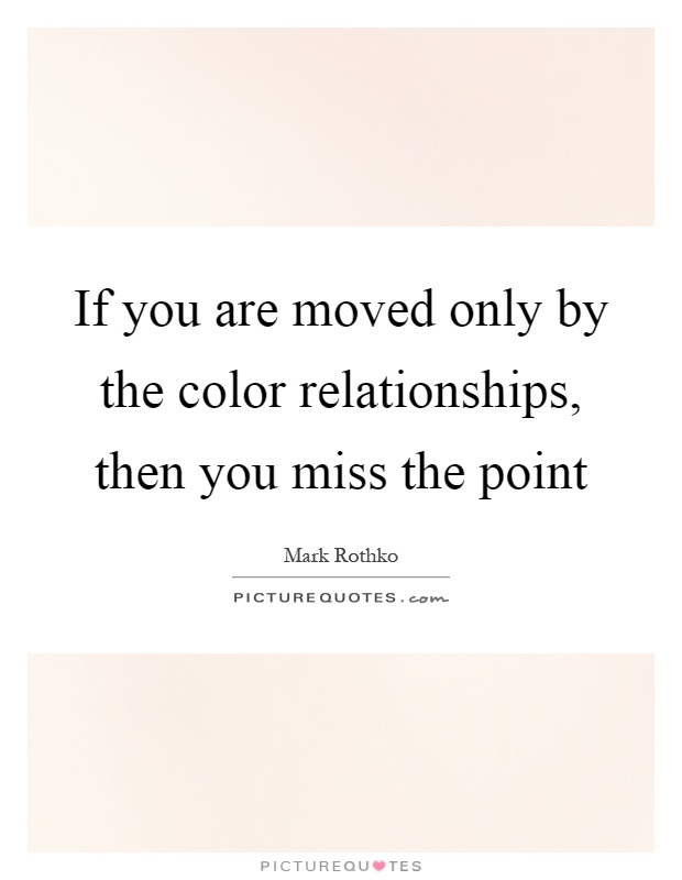 If you are moved only by the color relationships, then you miss the point Picture Quote #1