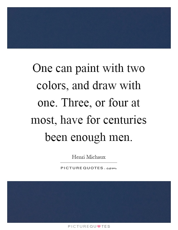 One can paint with two colors, and draw with one. Three, or four at most, have for centuries been enough men Picture Quote #1
