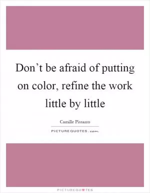 Don’t be afraid of putting on color, refine the work little by little Picture Quote #1