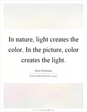In nature, light creates the color. In the picture, color creates the light Picture Quote #1