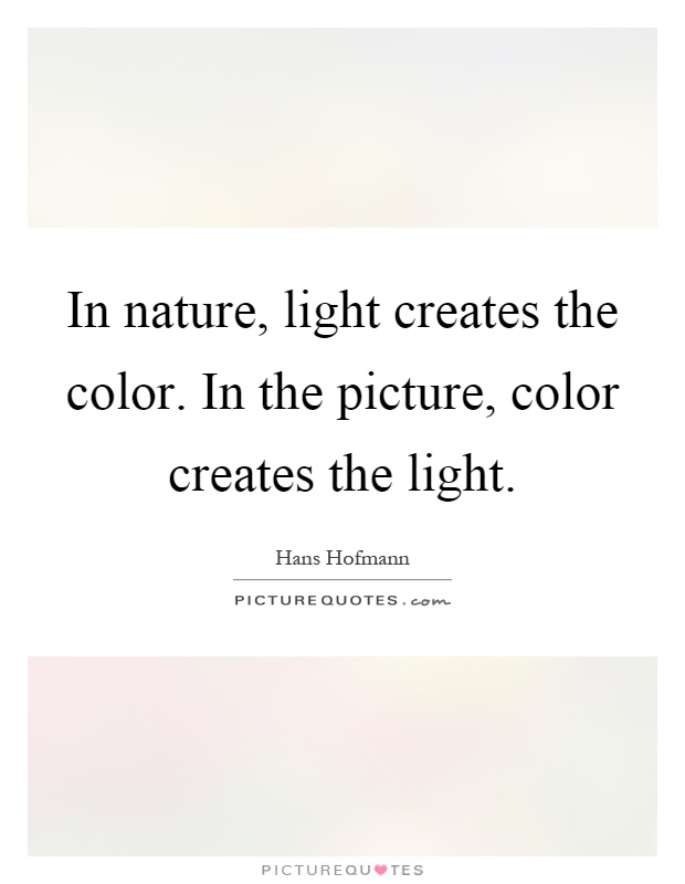 In nature, light creates the color. In the picture, color creates the light Picture Quote #1
