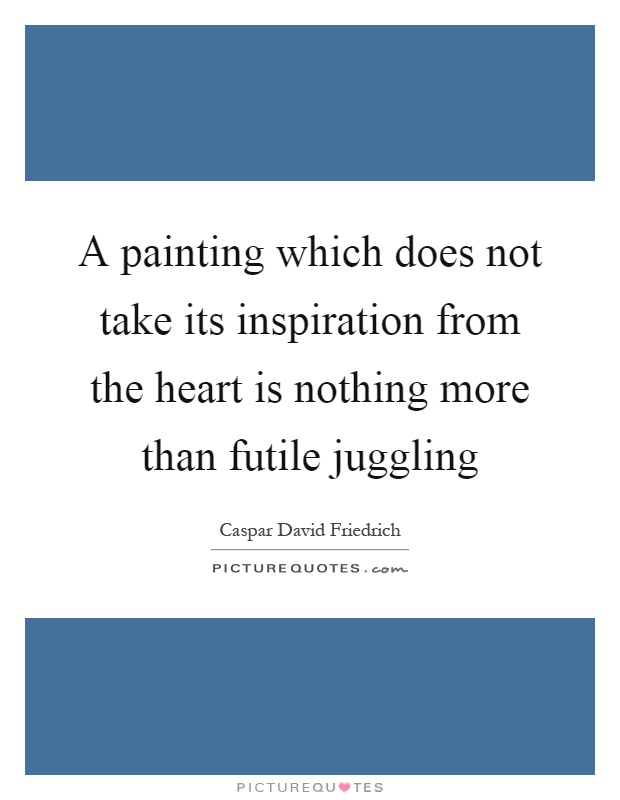 A painting which does not take its inspiration from the heart is nothing more than futile juggling Picture Quote #1