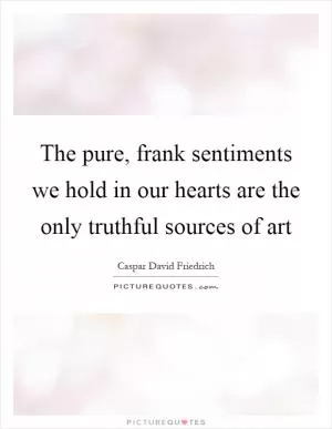 The pure, frank sentiments we hold in our hearts are the only truthful sources of art Picture Quote #1