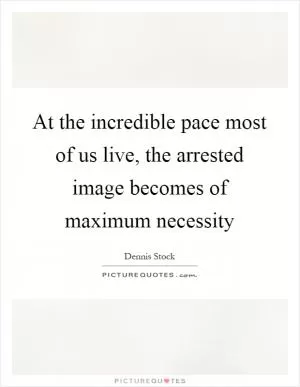 At the incredible pace most of us live, the arrested image becomes of maximum necessity Picture Quote #1