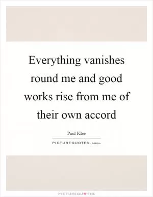 Everything vanishes round me and good works rise from me of their own accord Picture Quote #1