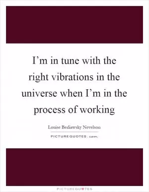 I’m in tune with the right vibrations in the universe when I’m in the process of working Picture Quote #1