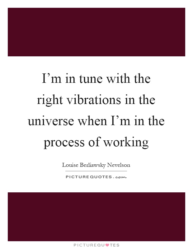 I'm in tune with the right vibrations in the universe when I'm in the process of working Picture Quote #1