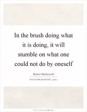 In the brush doing what it is doing, it will stumble on what one could not do by oneself Picture Quote #1