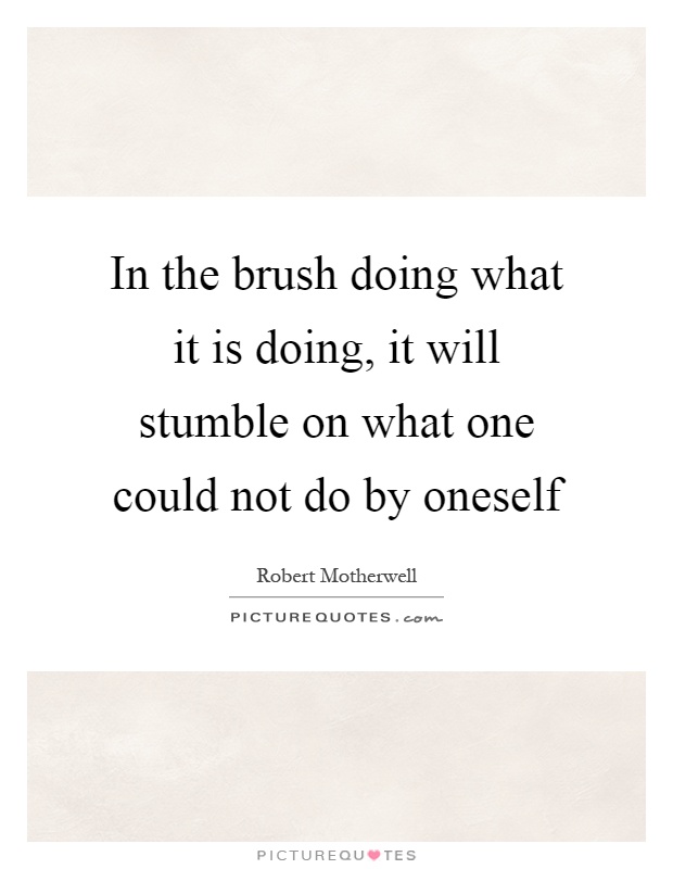 In the brush doing what it is doing, it will stumble on what one could not do by oneself Picture Quote #1