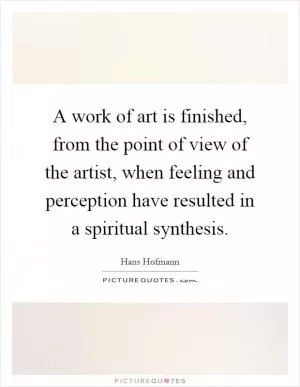 A work of art is finished, from the point of view of the artist, when feeling and perception have resulted in a spiritual synthesis Picture Quote #1