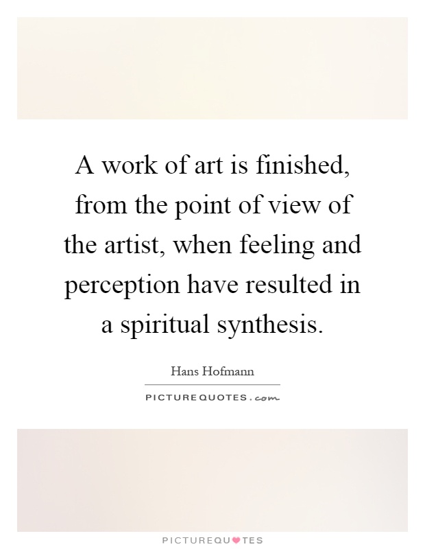 A work of art is finished, from the point of view of the artist, when feeling and perception have resulted in a spiritual synthesis Picture Quote #1