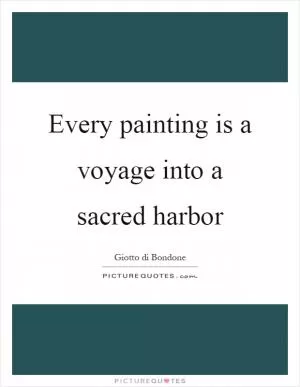 Every painting is a voyage into a sacred harbor Picture Quote #1
