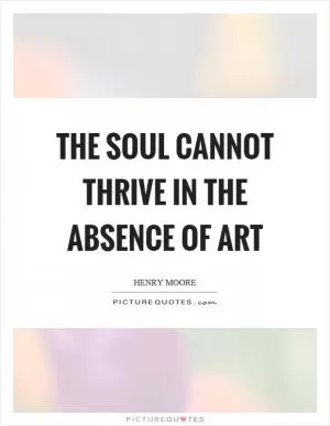 The soul cannot thrive in the absence of art Picture Quote #1