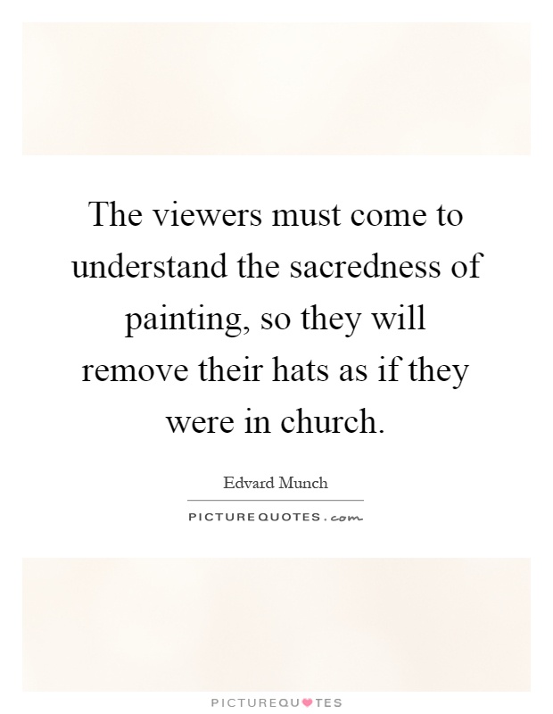 The viewers must come to understand the sacredness of painting, so they will remove their hats as if they were in church Picture Quote #1