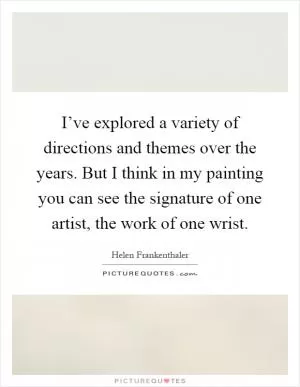 I’ve explored a variety of directions and themes over the years. But I think in my painting you can see the signature of one artist, the work of one wrist Picture Quote #1