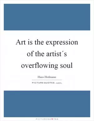 Art is the expression of the artist´s overflowing soul Picture Quote #1