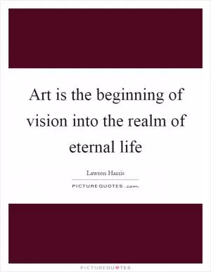 Art is the beginning of vision into the realm of eternal life Picture Quote #1