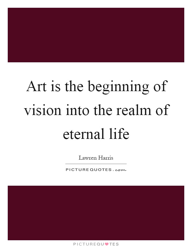 Art is the beginning of vision into the realm of eternal life Picture Quote #1