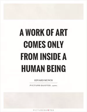 A work of art comes only from inside a human being Picture Quote #1